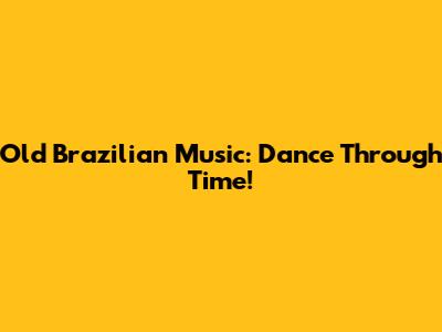 Old Brazilian Music: Dance Through Time!