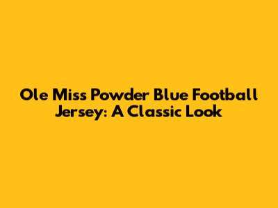 Ole Miss Powder Blue Football Jersey: A Classic Look