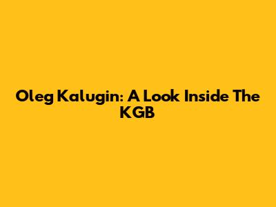 Oleg Kalugin: A Look Inside The KGB