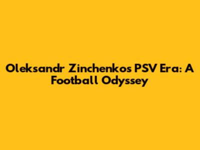 Oleksandr Zinchenko's PSV Era: A Football Odyssey