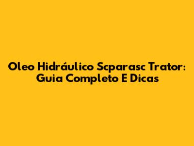 Oleo Hidráulico Scparasc Trator: Guia Completo E Dicas