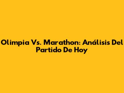 Olimpia Vs. Marathon: Análisis Del Partido De Hoy