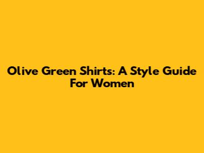 Olive Green Shirts: A Style Guide For Women
