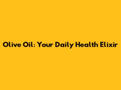 Olive Oil: Your Daily Health Elixir