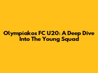 Olympiakos FC U20: A Deep Dive Into The Young Squad