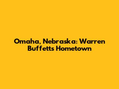 Omaha, Nebraska: Warren Buffett's Hometown