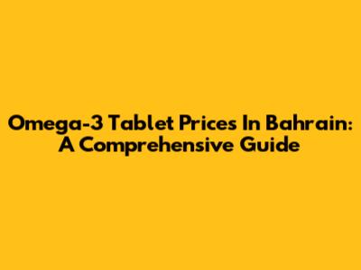 Omega-3 Tablet Prices In Bahrain: A Comprehensive Guide