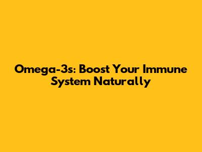 Omega-3s: Boost Your Immune System Naturally