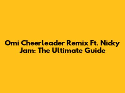 Omi Cheerleader Remix Ft. Nicky Jam: The Ultimate Guide