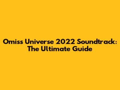 Omiss Universe 2022 Soundtrack: The Ultimate Guide