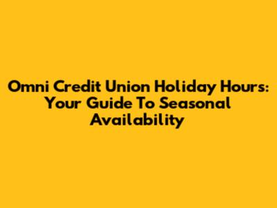Omni Credit Union Holiday Hours: Your Guide To Seasonal Availability
