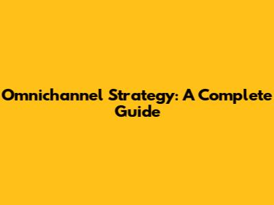 Omnichannel Strategy: A Complete Guide