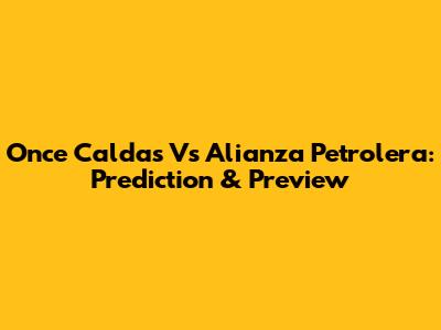 Once Caldas Vs Alianza Petrolera: Prediction & Preview