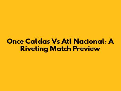 Once Caldas Vs Atl Nacional: A Riveting Match Preview