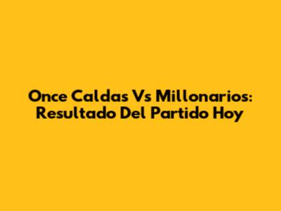 Once Caldas Vs Millonarios: Resultado Del Partido Hoy