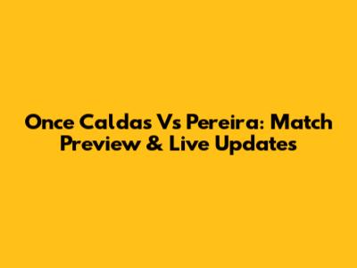 Once Caldas Vs Pereira: Match Preview & Live Updates