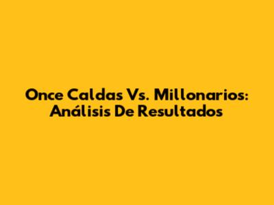 Once Caldas Vs. Millonarios: Análisis De Resultados