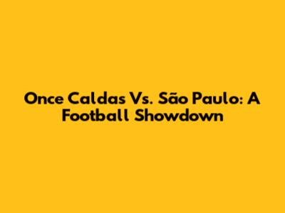 Once Caldas Vs. São Paulo: A Football Showdown