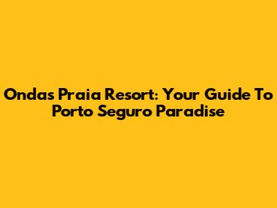 Ondas Praia Resort: Your Guide To Porto Seguro Paradise