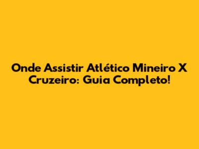 Onde Assistir Atlético Mineiro X Cruzeiro: Guia Completo!