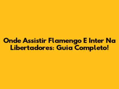 Onde Assistir Flamengo E Inter Na Libertadores: Guia Completo!