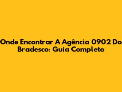 Onde Encontrar A Agência 0902 Do Bradesco: Guia Completo