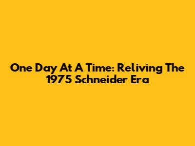 One Day At A Time: Reliving The 1975 Schneider Era