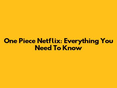One Piece Netflix: Everything You Need To Know