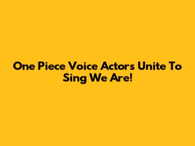 One Piece Voice Actors Unite To Sing 'We Are'!
