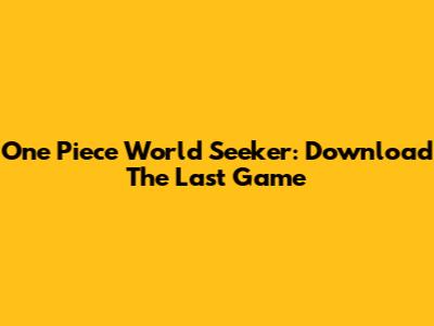 One Piece World Seeker: Download The Last Game