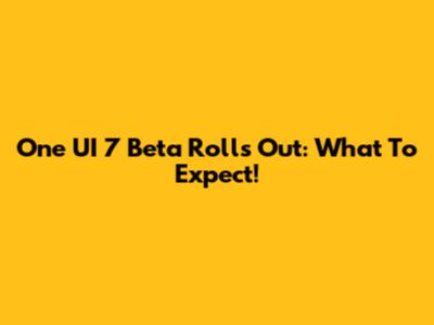 One UI 7 Beta Rolls Out: What To Expect!