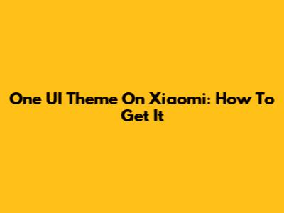 One UI Theme On Xiaomi: How To Get It