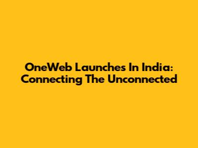 OneWeb Launches In India: Connecting The Unconnected