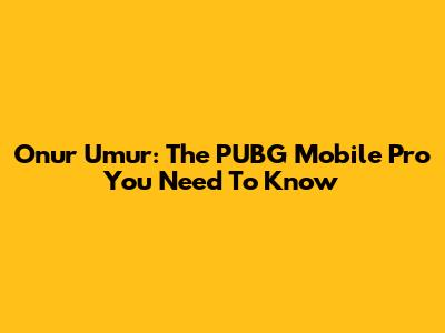 Onur Umur: The PUBG Mobile Pro You Need To Know