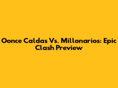 Oonce Caldas Vs. Millonarios: Epic Clash Preview