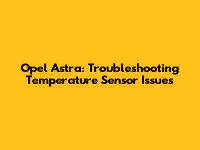 Opel Astra: Troubleshooting Temperature Sensor Issues
