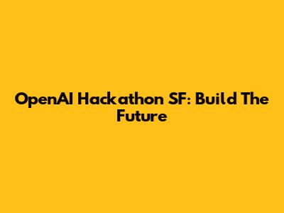 OpenAI Hackathon SF: Build The Future
