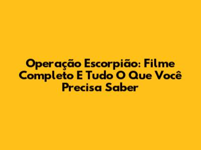 Operação Escorpião: Filme Completo E Tudo O Que Você Precisa Saber