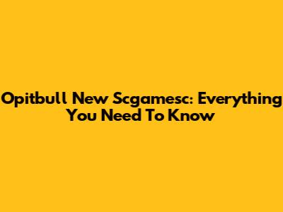 Opitbull New Scgamesc: Everything You Need To Know