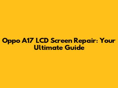 Oppo A17 LCD Screen Repair: Your Ultimate Guide