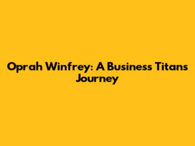 Oprah Winfrey: A Business Titan's Journey