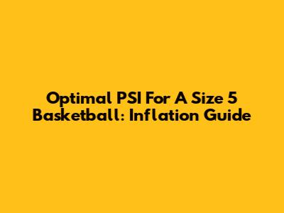 Optimal PSI For A Size 5 Basketball: Inflation Guide