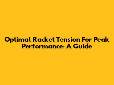 Optimal Racket Tension For Peak Performance: A Guide
