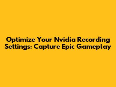 Optimize Your Nvidia Recording Settings: Capture Epic Gameplay