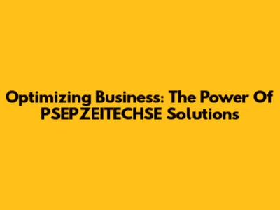 Optimizing Business: The Power Of PSEPZEITECHSE Solutions