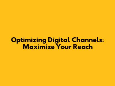 Optimizing Digital Channels: Maximize Your Reach