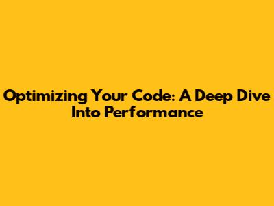 Optimizing Your Code: A Deep Dive Into Performance