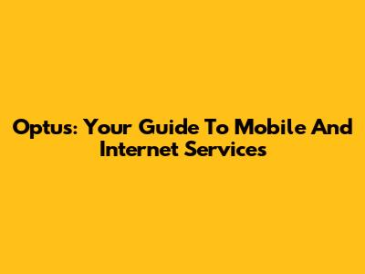 Optus: Your Guide To Mobile And Internet Services