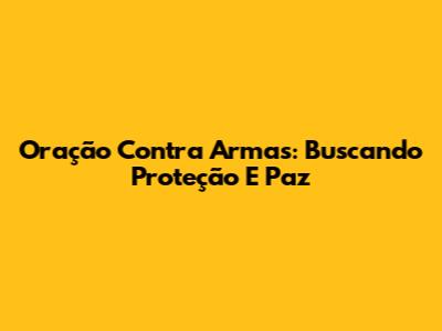 Oração Contra Armas: Buscando Proteção E Paz