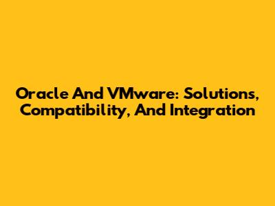 Oracle And VMware: Solutions, Compatibility, And Integration